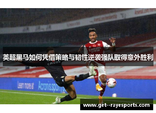英超黑马如何凭借策略与韧性逆袭强队取得意外胜利