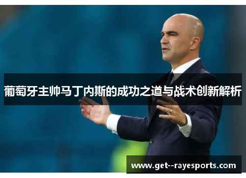 葡萄牙主帅马丁内斯的成功之道与战术创新解析