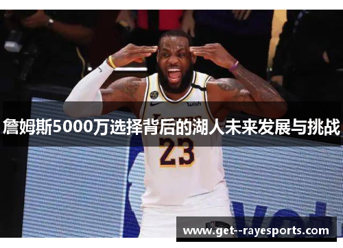 詹姆斯5000万选择背后的湖人未来发展与挑战