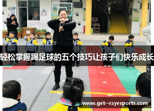 轻松掌握踢足球的五个技巧让孩子们快乐成长
