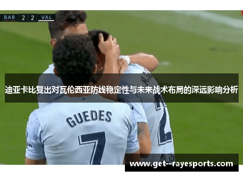 迪亚卡比复出对瓦伦西亚防线稳定性与未来战术布局的深远影响分析