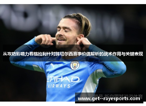 从攻防影响力看格拉利什对阵切尔西赛事价值解析的战术作用与关键表现 从攻防影响力看格拉利什对阵切尔西赛事价值解析的战术作用与关键表现