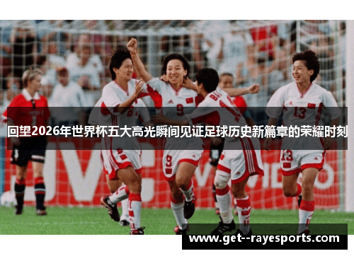 回望2026年世界杯五大高光瞬间见证足球历史新篇章的荣耀时刻 回望2026年世界杯五大高光瞬间见证足球历史新篇章的荣耀时刻
