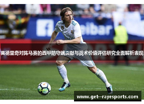 莫德里奇对阵马赛的西甲防守端贡献与战术价值评估研究全面解析表现 莫德里奇对阵马赛的西甲防守端贡献与战术价值评估研究全面解析表现