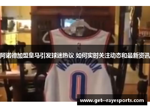 阿诺德加盟皇马引发球迷热议 如何实时关注动态和最新资讯 阿诺德加盟皇马引发球迷热议 如何实时关注动态和最新资讯