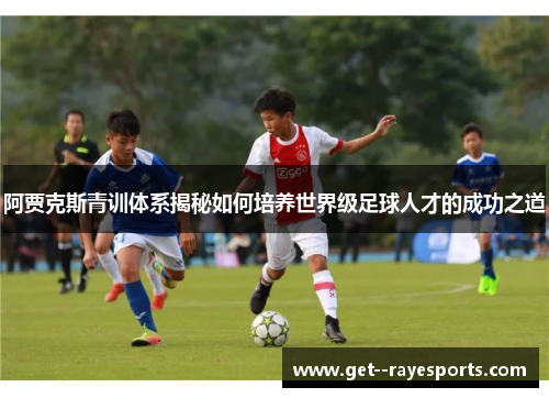 阿贾克斯青训体系揭秘如何培养世界级足球人才的成功之道 阿贾克斯青训体系揭秘如何培养世界级足球人才的成功之道