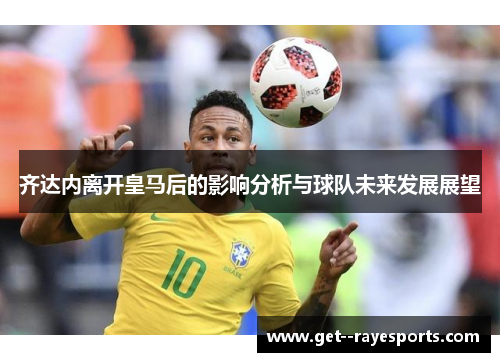 齐达内离开皇马后的影响分析与球队未来发展展望 齐达内离开皇马后的影响分析与球队未来发展展望