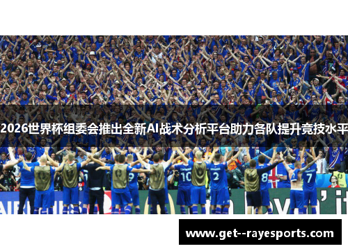 2026世界杯组委会推出全新AI战术分析平台助力各队提升竞技水平 2026世界杯组委会推出全新AI战术分析平台助力各队提升竞技水平