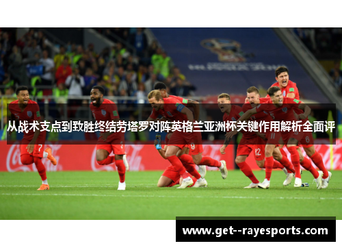从战术支点到致胜终结劳塔罗对阵英格兰亚洲杯关键作用解析全面评
