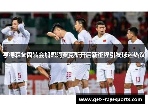 亨德森冬窗转会加盟阿贾克斯开启新征程引发球迷热议