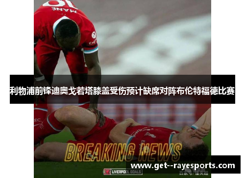 利物浦前锋迪奥戈若塔膝盖受伤预计缺席对阵布伦特福德比赛 利物浦前锋迪奥戈若塔膝盖受伤预计缺席对阵布伦特福德比赛