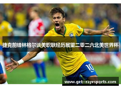 捷克前锋林格尔谈美职联经历展望二零二六北美世界杯 捷克前锋林格尔谈美职联经历展望二零二六北美世界杯