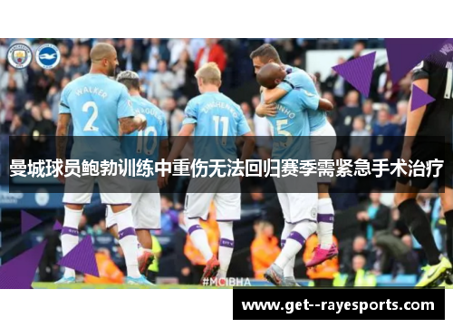 曼城球员鲍勃训练中重伤无法回归赛季需紧急手术治疗 曼城球员鲍勃训练中重伤无法回归赛季需紧急手术治疗