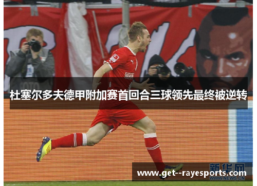 杜塞尔多夫德甲附加赛首回合三球领先最终被逆转 杜塞尔多夫德甲附加赛首回合三球领先最终被逆转
