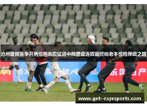 沧州雄狮赛季开局惊艳高歌猛进中段崩盘连败最终啃老本惊险保级之路 沧州雄狮赛季开局惊艳高歌猛进中段崩盘连败最终啃老本惊险保级之路