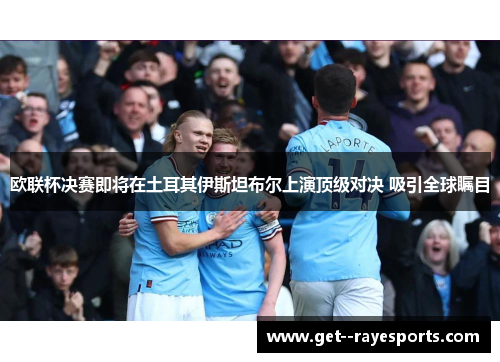 欧联杯决赛即将在土耳其伊斯坦布尔上演顶级对决 吸引全球瞩目