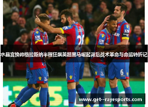 水晶宫换帅格拉斯纳半程狂飙英超黑马崛起背后战术革命与命运转折记 水晶宫换帅格拉斯纳半程狂飙英超黑马崛起背后战术革命与命运转折记