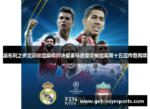 温布利之夜见证欧冠巅峰对决皇家马德里荣耀加冕第十五冠传奇再续 温布利之夜见证欧冠巅峰对决皇家马德里荣耀加冕第十五冠传奇再续