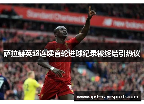 萨拉赫英超连续首轮进球纪录被终结引热议