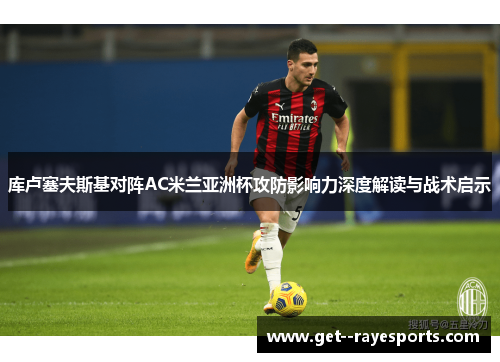 库卢塞夫斯基对阵AC米兰亚洲杯攻防影响力深度解读与战术启示