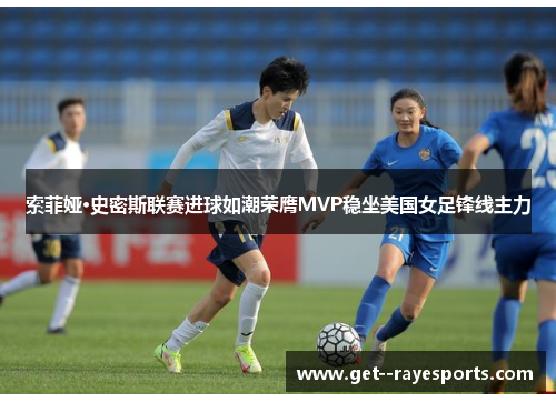 索菲娅·史密斯联赛进球如潮荣膺MVP稳坐美国女足锋线主力