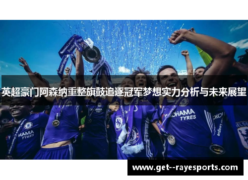 英超豪门阿森纳重整旗鼓追逐冠军梦想实力分析与未来展望