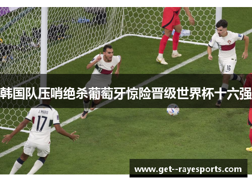 韩国队压哨绝杀葡萄牙惊险晋级世界杯十六强