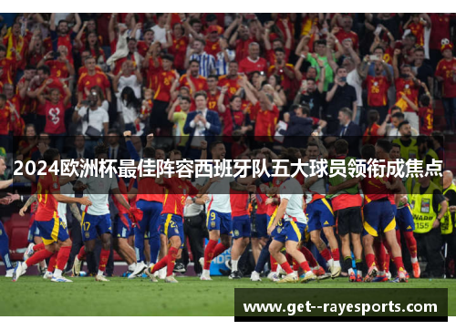2024欧洲杯最佳阵容西班牙队五大球员领衔成焦点 2024欧洲杯最佳阵容西班牙队五大球员领衔成焦点