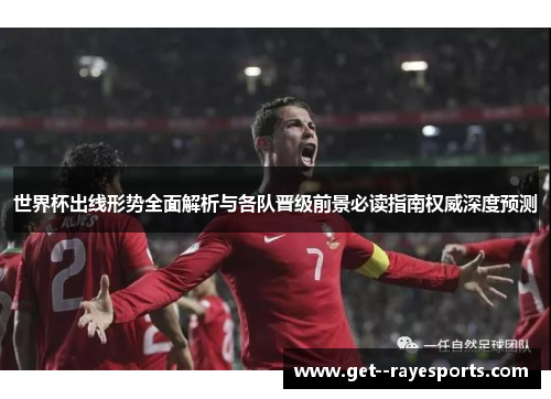 世界杯出线形势全面解析与各队晋级前景必读指南权威深度预测 世界杯出线形势全面解析与各队晋级前景必读指南权威深度预测
