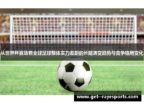 从世界杯赛场看全球足球整体实力差距的长期演变趋势与竞争格局变化