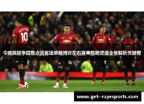 今晚英超争四焦点战客场策略博弈左右赛果前瞻速递全景解析关键看 今晚英超争四焦点战客场策略博弈左右赛果前瞻速递全景解析关键看