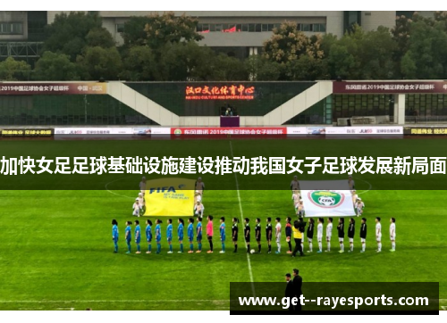 加快女足足球基础设施建设推动我国女子足球发展新局面 加快女足足球基础设施建设推动我国女子足球发展新局面