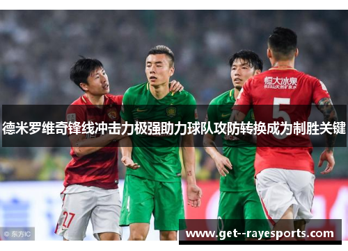 德米罗维奇锋线冲击力极强助力球队攻防转换成为制胜关键 德米罗维奇锋线冲击力极强助力球队攻防转换成为制胜关键