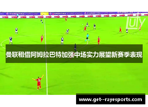 曼联租借阿姆拉巴特加强中场实力展望新赛季表现 曼联租借阿姆拉巴特加强中场实力展望新赛季表现