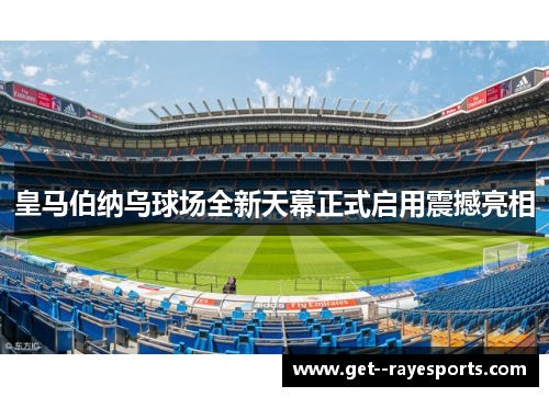 皇马伯纳乌球场全新天幕正式启用震撼亮相 皇马伯纳乌球场全新天幕正式启用震撼亮相
