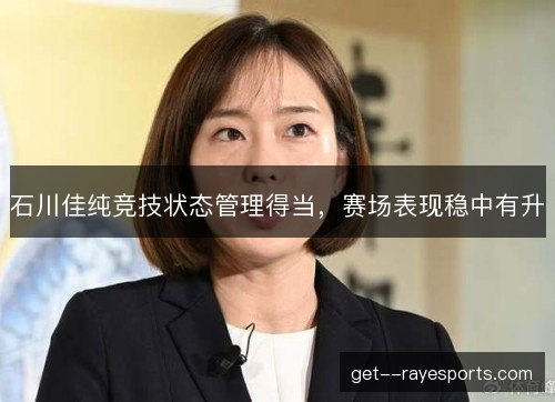 石川佳纯竞技状态管理得当，赛场表现稳中有升