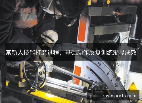 某新人技能打磨过程,基础动作反复训练渐显成效 某新人技能打磨过程,基础动作反复训练渐显成效