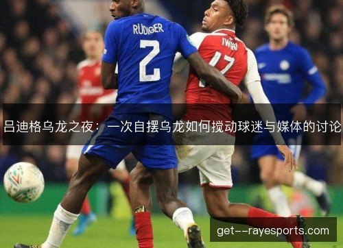 吕迪格乌龙之夜：一次自摆乌龙如何搅动球迷与媒体的讨论
