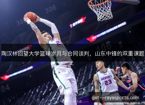 陶汉林回望大学篮球岁月与合同谈判，山东中锋的双重课题